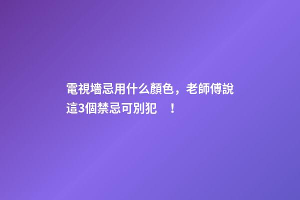 電視墻忌用什么顏色，老師傅說這3個禁忌可別犯！
